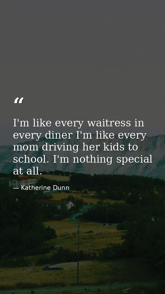 I'm like every waitress in every diner I'm like every mom driving her kids to school. I'm nothing special at all. — Katherine Dunn