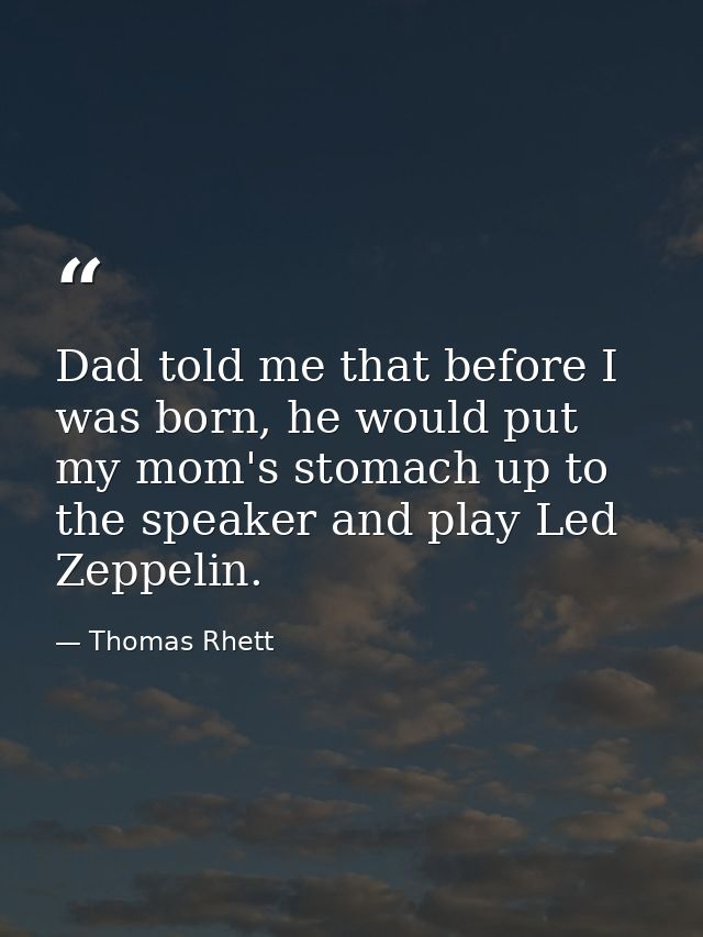 Dad told me that before I was born, he would put my mom's stomach up to the speaker and play Led Zeppelin. — Thomas Rhett