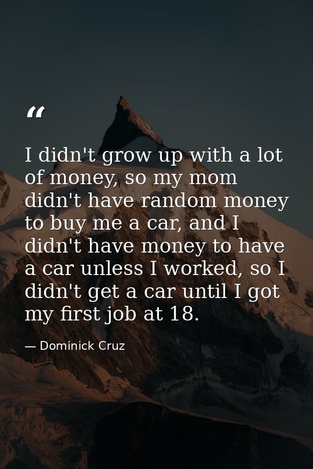 I didn't grow up with a lot of money, so my mom didn't have random money to buy me a car, and I didn't have money to hav — Dominick Cruz