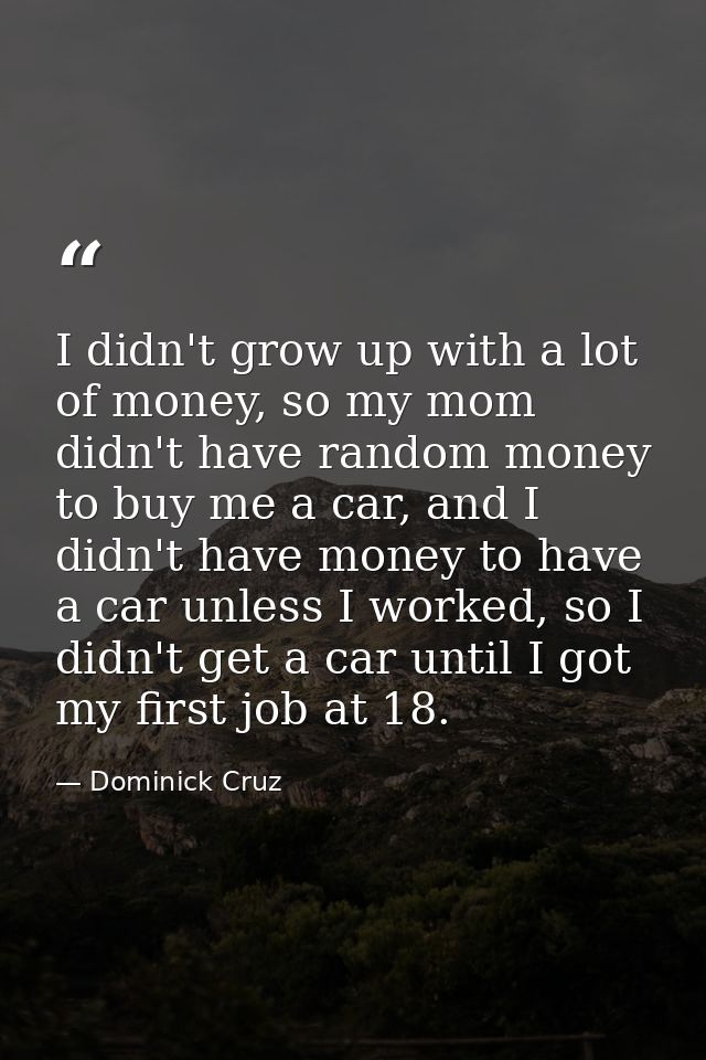 I didn't grow up with a lot of money, so my mom didn't have random money to buy me a car, and I didn't have money to hav — Dominick Cruz