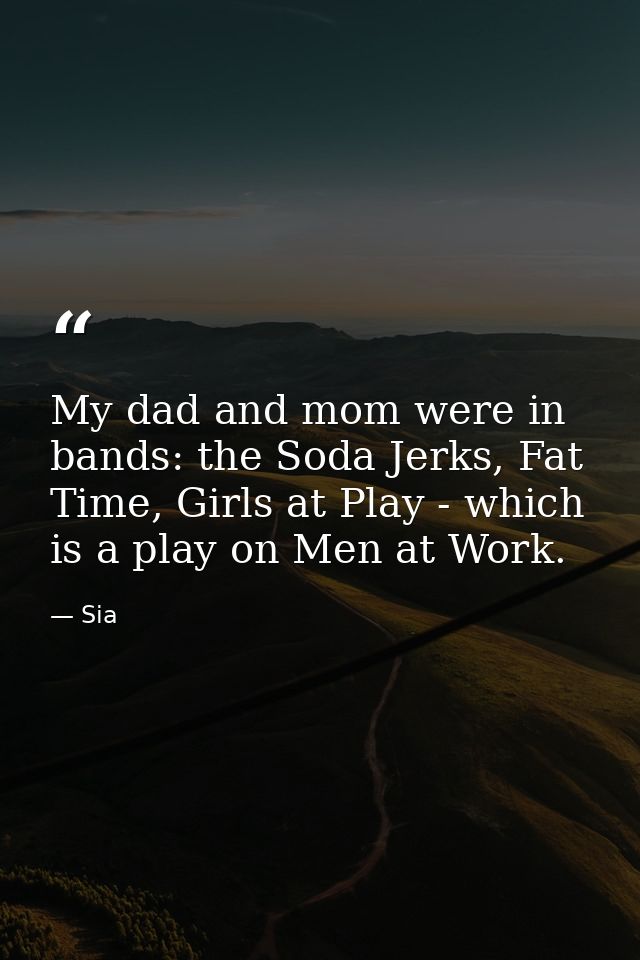 My dad and mom were in bands: the Soda Jerks, Fat Time, Girls at Play - which is a play on Men at Work. — Sia