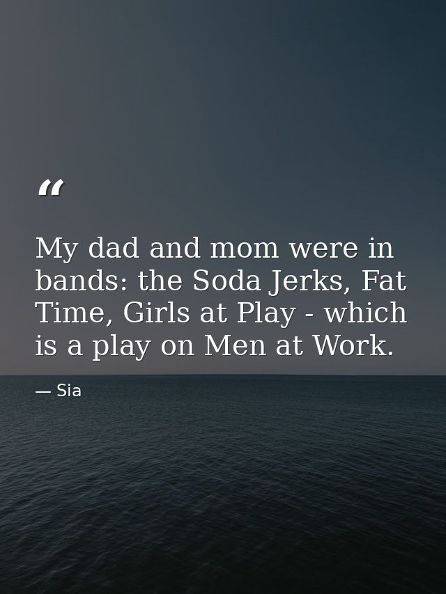 My dad and mom were in bands: the Soda Jerks, Fat Time, Girls at Play - which is a play on Men at Work. — Sia