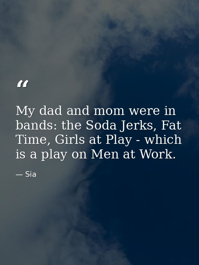 My dad and mom were in bands: the Soda Jerks, Fat Time, Girls at Play - which is a play on Men at Work. — Sia