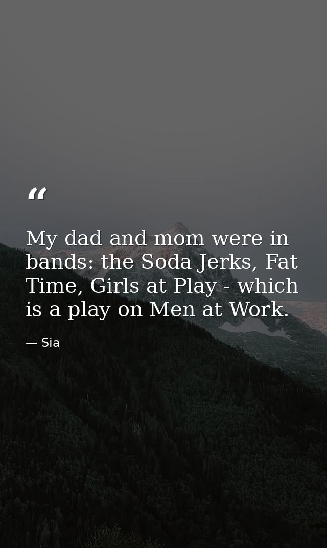 My dad and mom were in bands: the Soda Jerks, Fat Time, Girls at Play - which is a play on Men at Work. — Sia