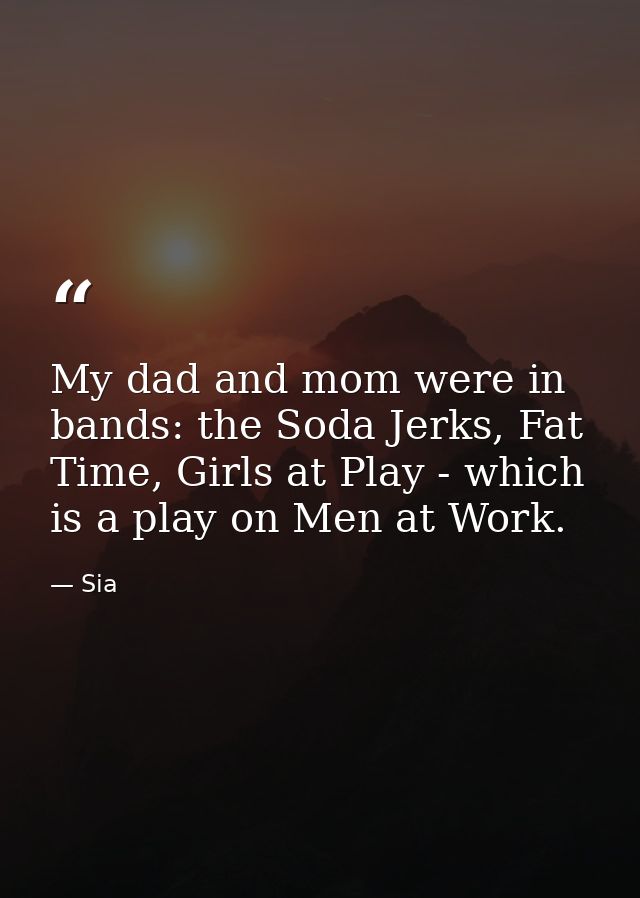 My dad and mom were in bands: the Soda Jerks, Fat Time, Girls at Play - which is a play on Men at Work. — Sia