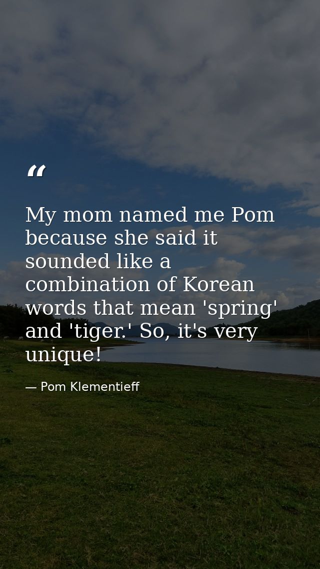 My mom named me Pom because she said it sounded like a combination of Korean words that mean 'spring' and 'tiger.' So, i — Pom Klementieff
