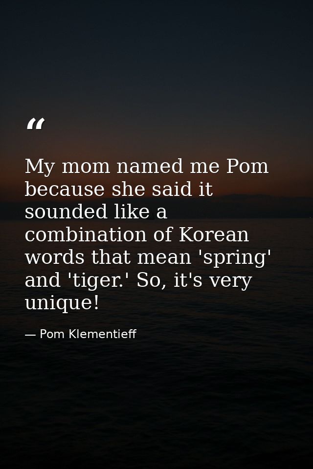 My mom named me Pom because she said it sounded like a combination of Korean words that mean 'spring' and 'tiger.' So, i — Pom Klementieff