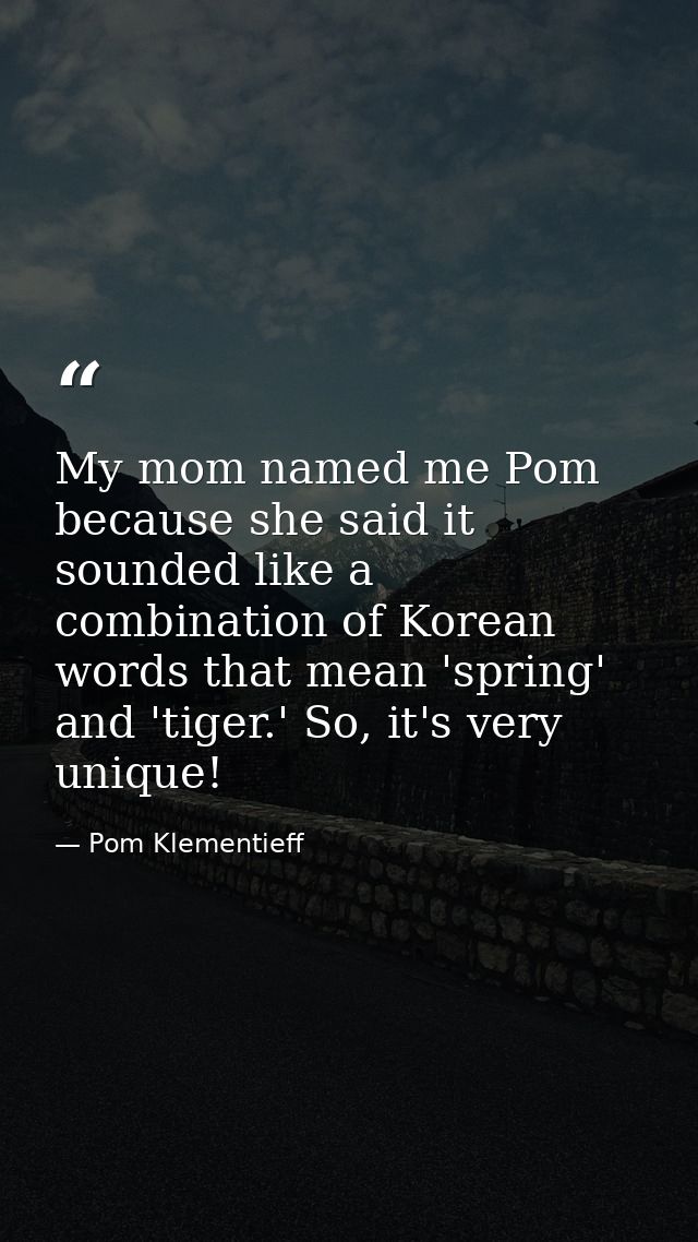 My mom named me Pom because she said it sounded like a combination of Korean words that mean 'spring' and 'tiger.' So, i — Pom Klementieff