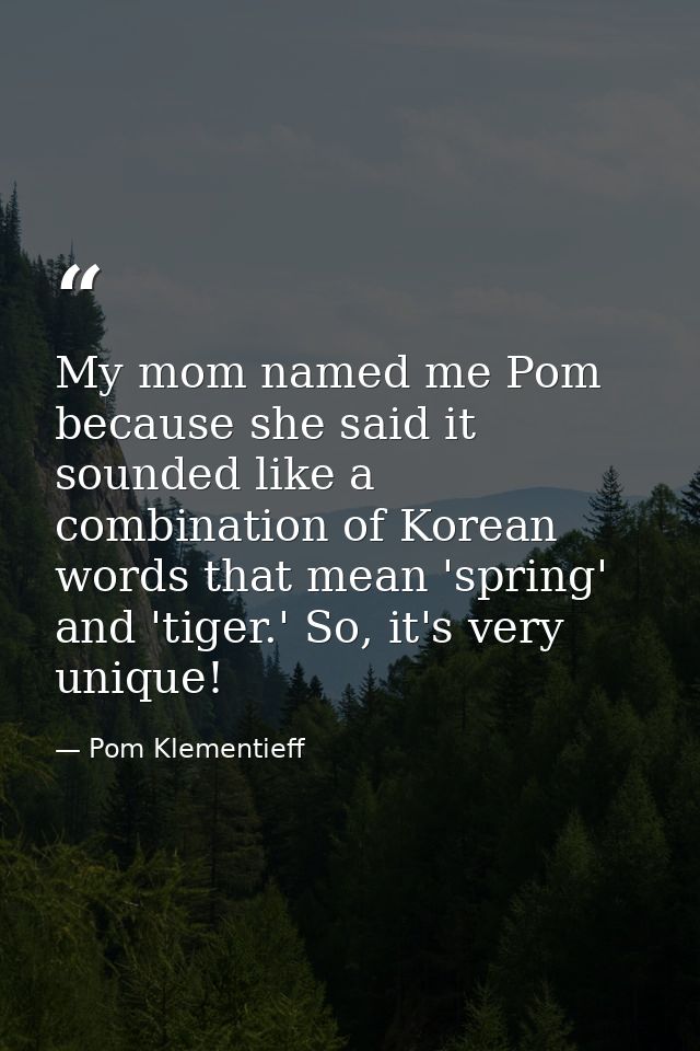 My mom named me Pom because she said it sounded like a combination of Korean words that mean 'spring' and 'tiger.' So, i — Pom Klementieff