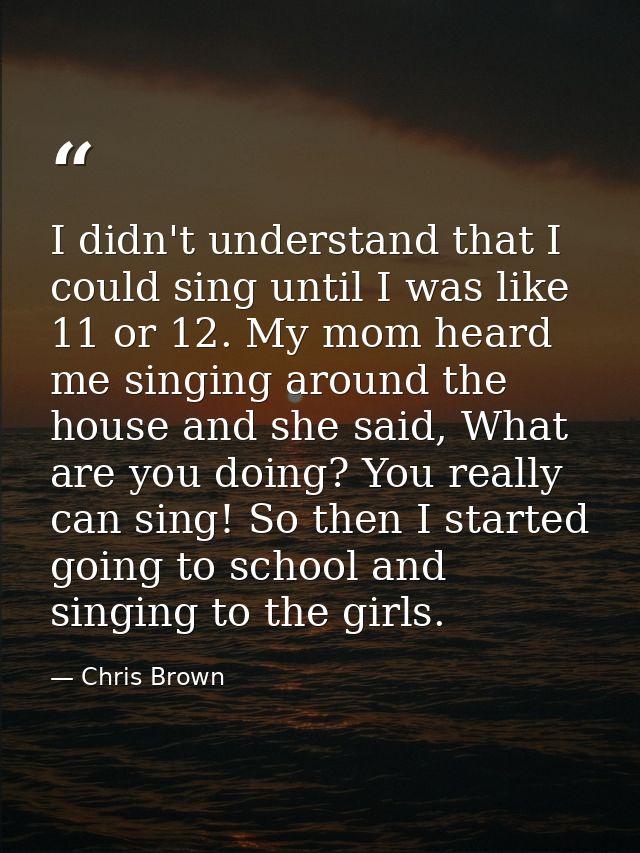 I didn't understand that I could sing until I was like 11 or 12. My mom heard me singing around the house and she said,  — Chris Brown
