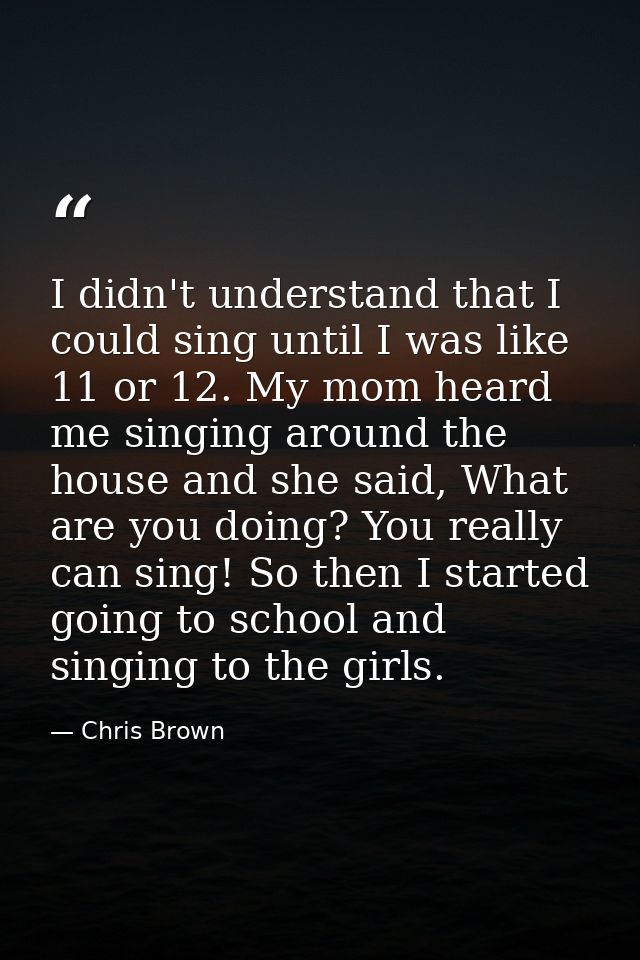 I didn't understand that I could sing until I was like 11 or 12. My mom heard me singing around the house and she said,  — Chris Brown