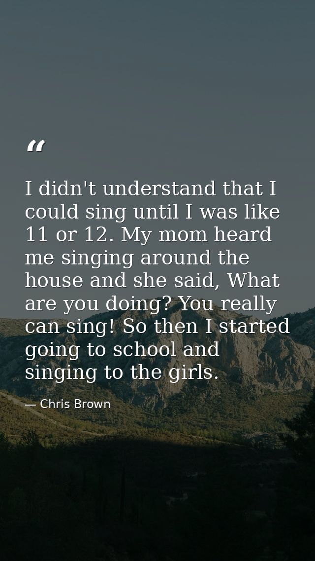 I didn't understand that I could sing until I was like 11 or 12. My mom heard me singing around the house and she said,  — Chris Brown