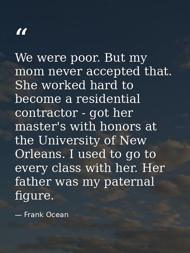 We were poor. But my mom never accepted that. She worked hard to become a residential contractor - got her master's with — Frank Ocean