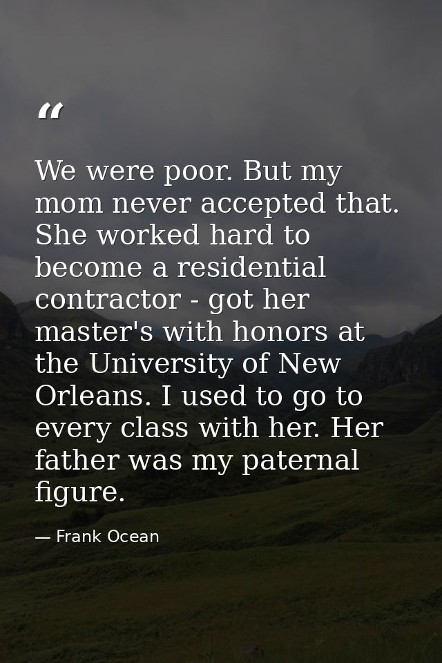 We were poor. But my mom never accepted that. She worked hard to become a residential contractor - got her master's with — Frank Ocean