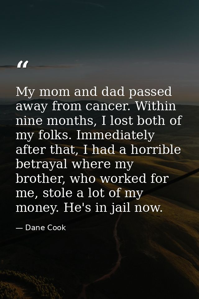 My mom and dad passed away from cancer. Within nine months, I lost both of my folks. Immediately after that, I had a hor — Dane Cook