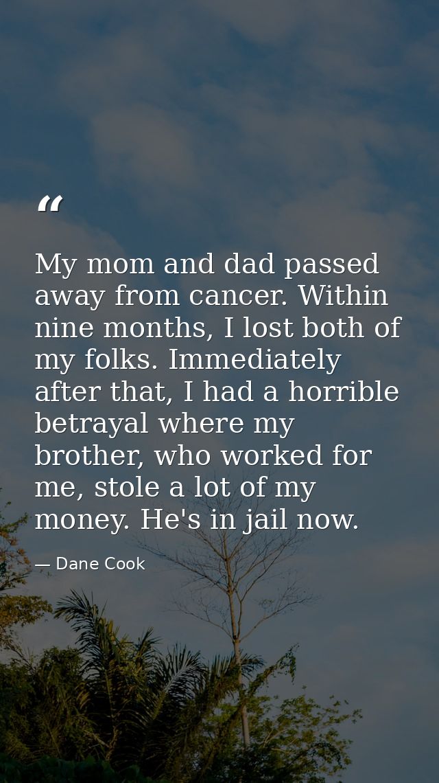 My mom and dad passed away from cancer. Within nine months, I lost both of my folks. Immediately after that, I had a hor — Dane Cook