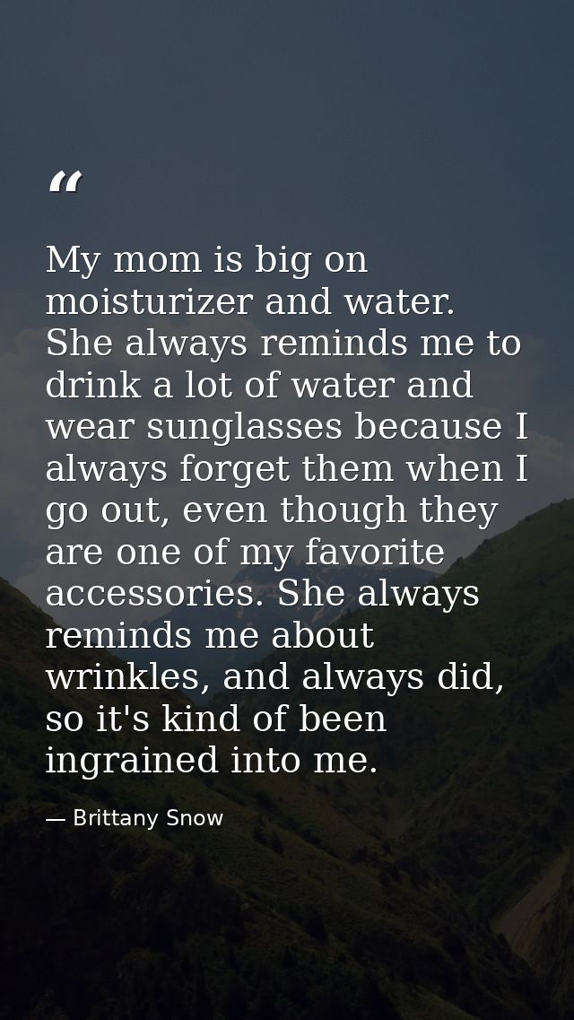 My mom is big on moisturizer and water. She always reminds me to drink a lot of water and wear sunglasses because I alwa — Brittany Snow