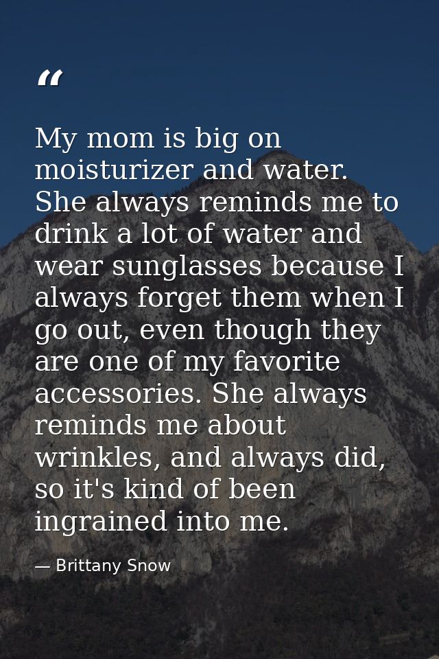 My mom is big on moisturizer and water. She always reminds me to drink a lot of water and wear sunglasses because I alwa — Brittany Snow