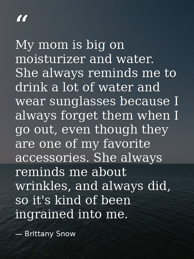 My mom is big on moisturizer and water. She always reminds me to drink a lot of water and wear sunglasses because I alwa — Brittany Snow