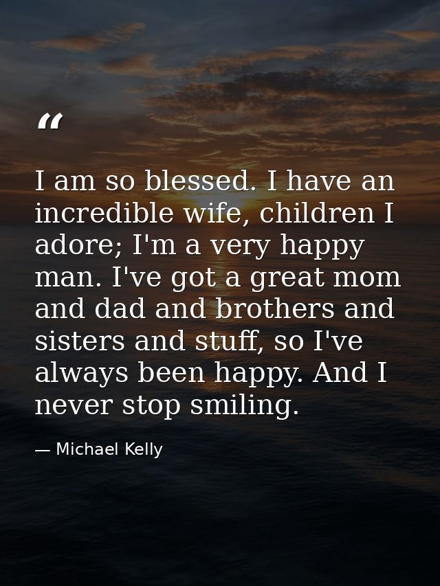 I am so blessed. I have an incredible wife, children I adore; I'm a very happy man. I've got a great mom and dad and bro — Michael Kelly