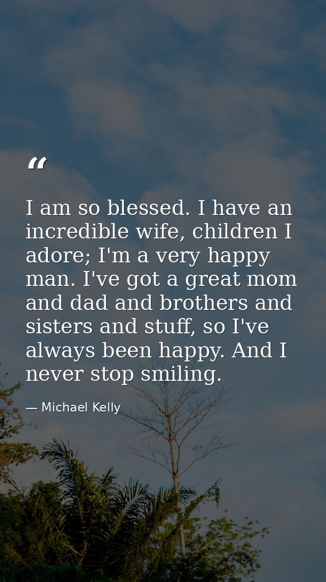 I am so blessed. I have an incredible wife, children I adore; I'm a very happy man. I've got a great mom and dad and bro — Michael Kelly