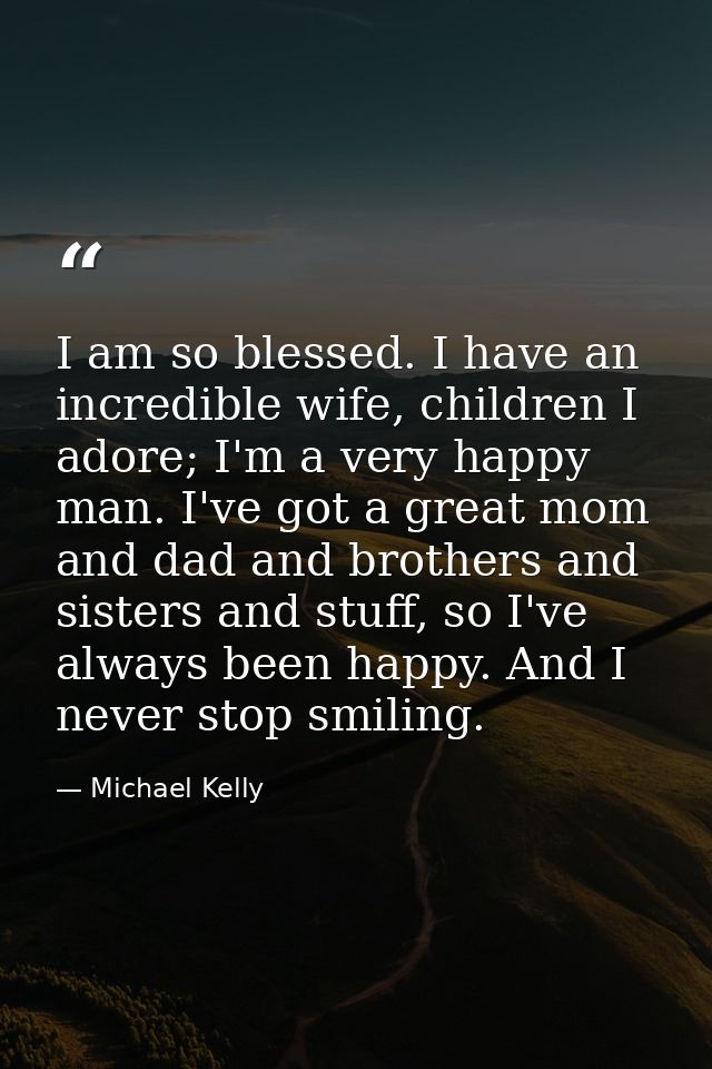 I am so blessed. I have an incredible wife, children I adore; I'm a very happy man. I've got a great mom and dad and bro — Michael Kelly
