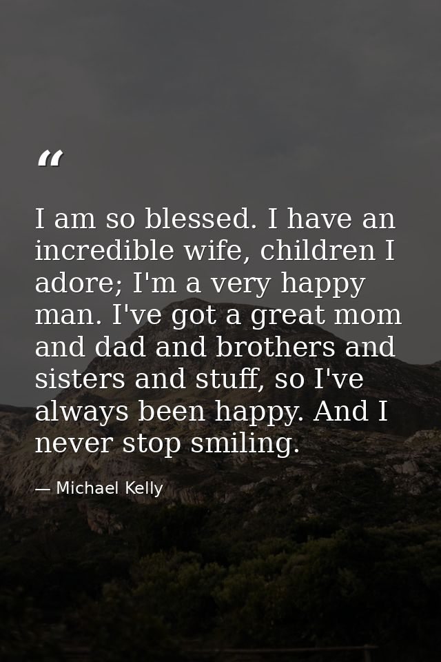 I am so blessed. I have an incredible wife, children I adore; I'm a very happy man. I've got a great mom and dad and bro — Michael Kelly