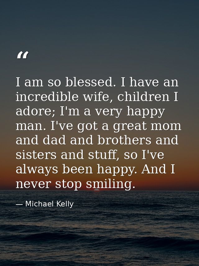 I am so blessed. I have an incredible wife, children I adore; I'm a very happy man. I've got a great mom and dad and bro — Michael Kelly
