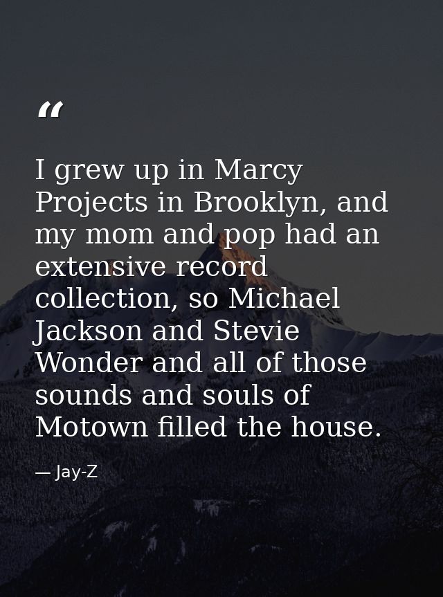 I grew up in Marcy Projects in Brooklyn, and my mom and pop had an extensive record collection, so Michael Jackson and S — Jay-Z