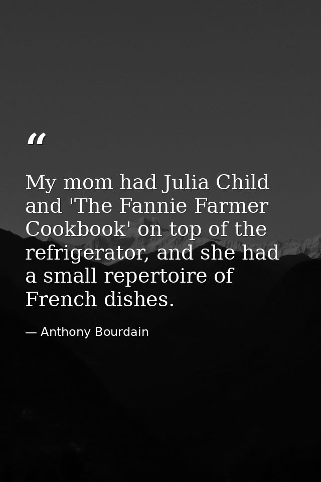 My mom had Julia Child and 'The Fannie Farmer Cookbook' on top of the refrigerator, and she had a small repertoire of Fr — Anthony Bourdain