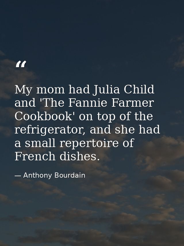 My mom had Julia Child and 'The Fannie Farmer Cookbook' on top of the refrigerator, and she had a small repertoire of Fr — Anthony Bourdain