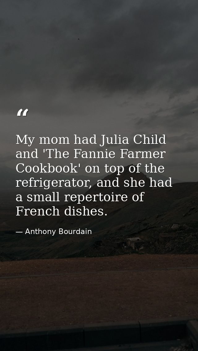 My mom had Julia Child and 'The Fannie Farmer Cookbook' on top of the refrigerator, and she had a small repertoire of Fr — Anthony Bourdain