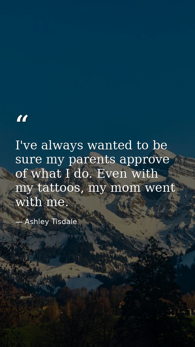I've always wanted to be sure my parents approve of what I do. Even with my tattoos, my mom went with me. — Ashley Tisdale