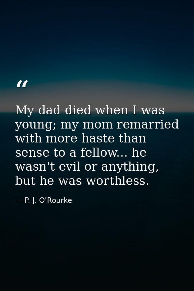 My dad died when I was young; my mom remarried with more haste than sense to a fellow... he wasn't evil or anything, but — P. J. O'Rourke