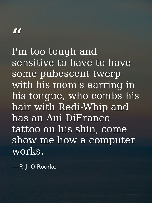 I'm too tough and sensitive to have to have some pubescent twerp with his mom's earring in his tongue, who combs his hai — P. J. O'Rourke