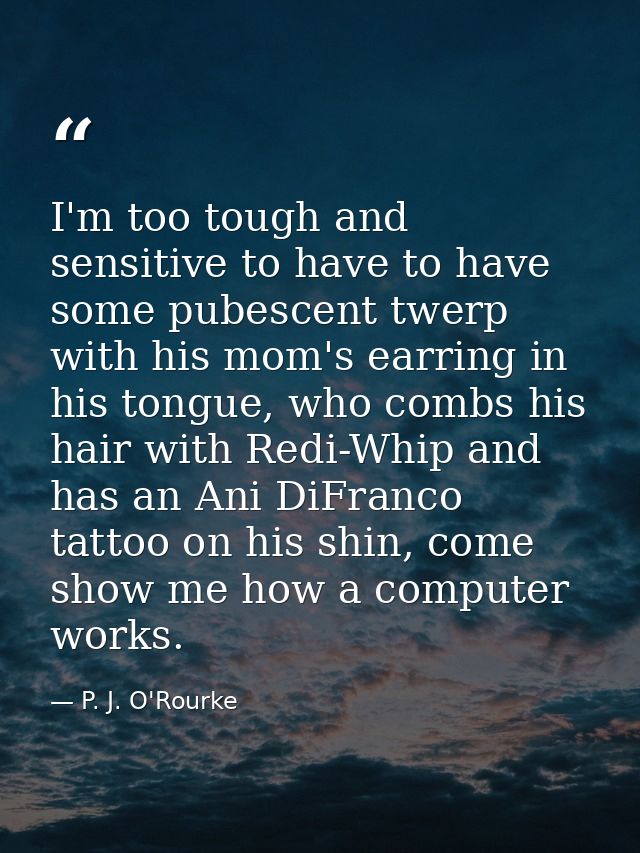 I'm too tough and sensitive to have to have some pubescent twerp with his mom's earring in his tongue, who combs his hai — P. J. O'Rourke