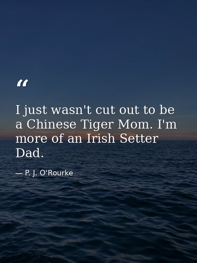 I just wasn't cut out to be a Chinese Tiger Mom. I'm more of an Irish Setter Dad. — P. J. O'Rourke