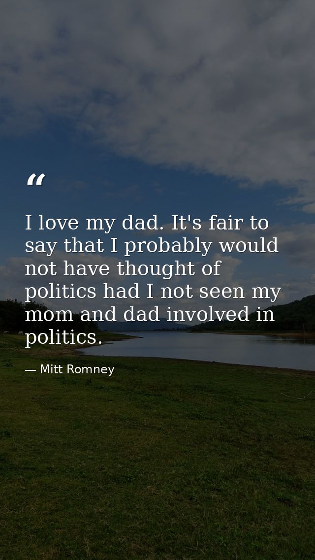 I love my dad. It's fair to say that I probably would not have thought of politics had I not seen my mom and dad involve — Mitt Romney