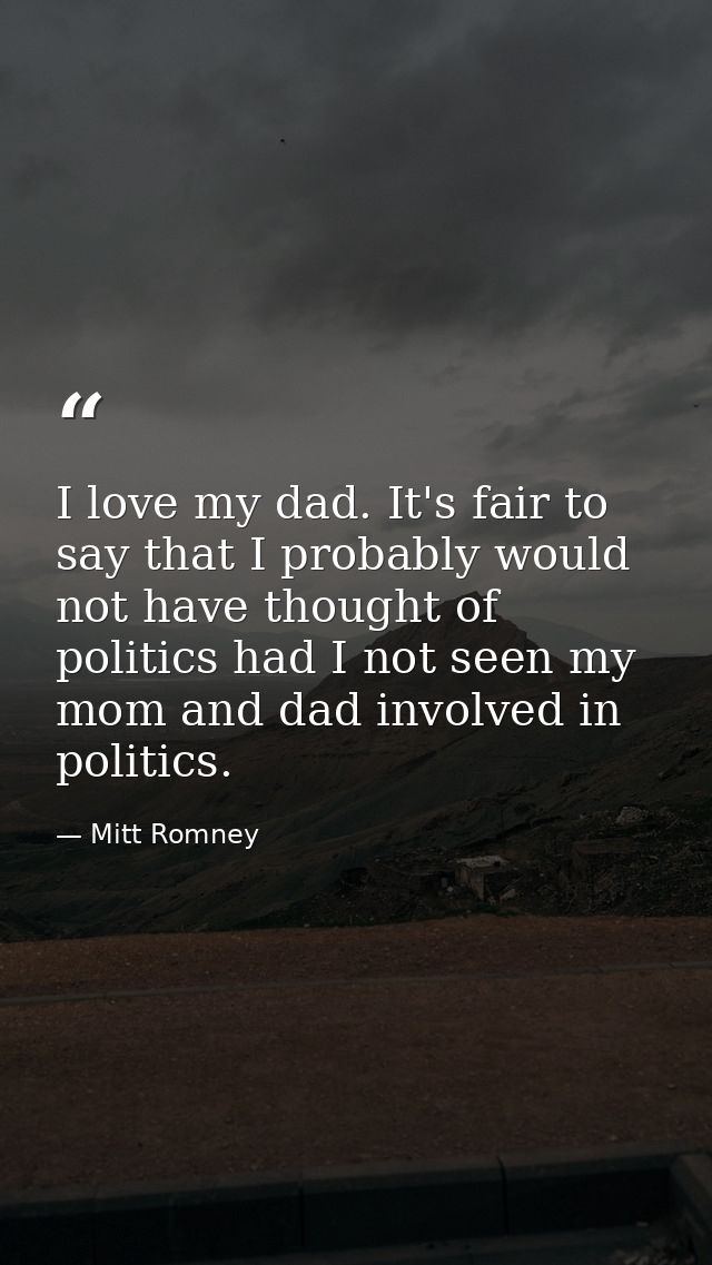 I love my dad. It's fair to say that I probably would not have thought of politics had I not seen my mom and dad involve — Mitt Romney