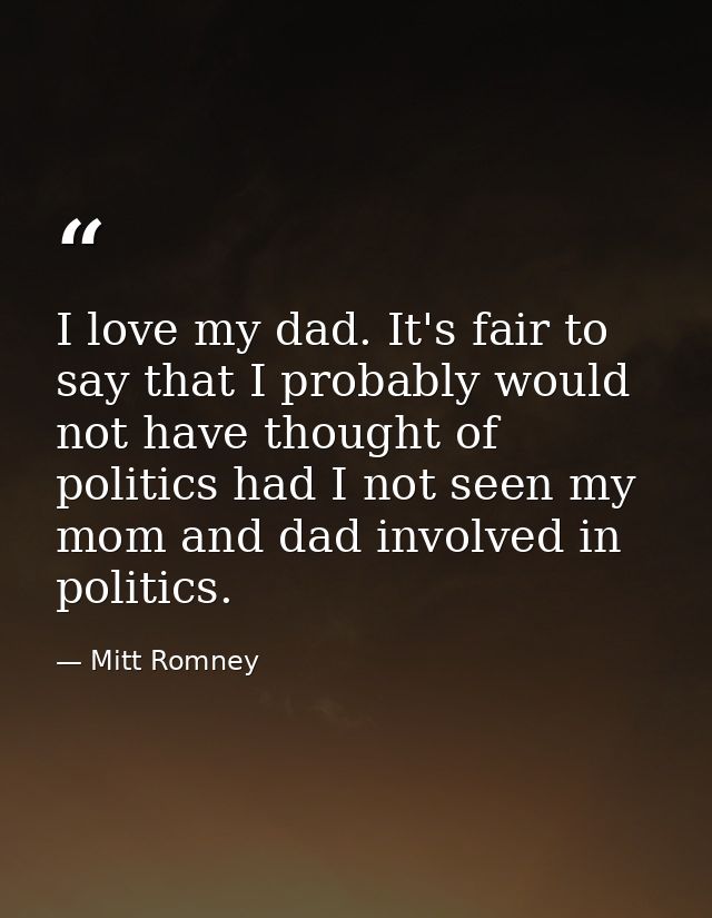 I love my dad. It's fair to say that I probably would not have thought of politics had I not seen my mom and dad involve — Mitt Romney