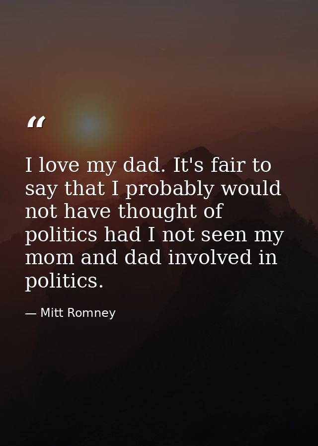 I love my dad. It's fair to say that I probably would not have thought of politics had I not seen my mom and dad involve — Mitt Romney