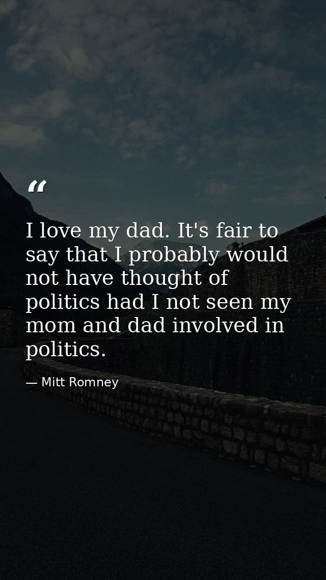 I love my dad. It's fair to say that I probably would not have thought of politics had I not seen my mom and dad involve — Mitt Romney