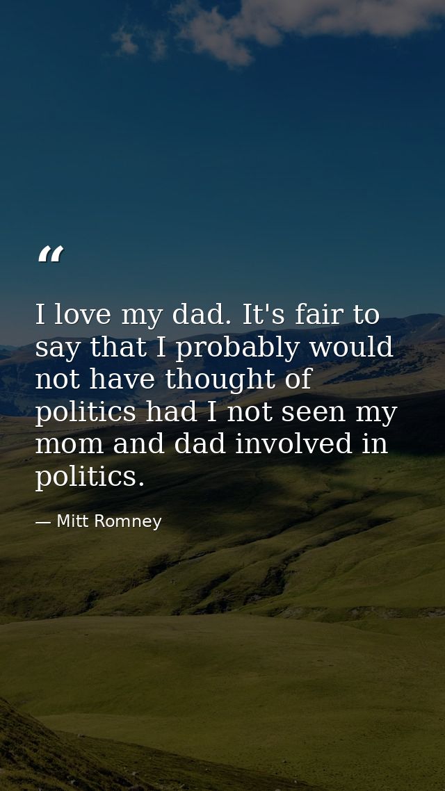 I love my dad. It's fair to say that I probably would not have thought of politics had I not seen my mom and dad involve — Mitt Romney