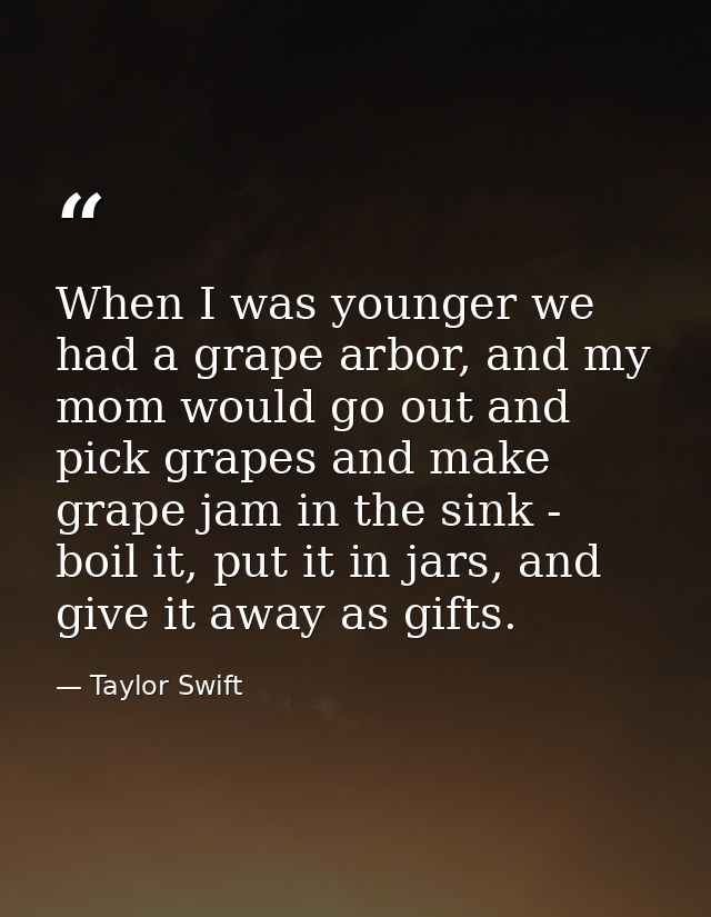 When I was younger we had a grape arbor, and my mom would go out and pick grapes and make grape jam in the sink - boil i — Taylor Swift