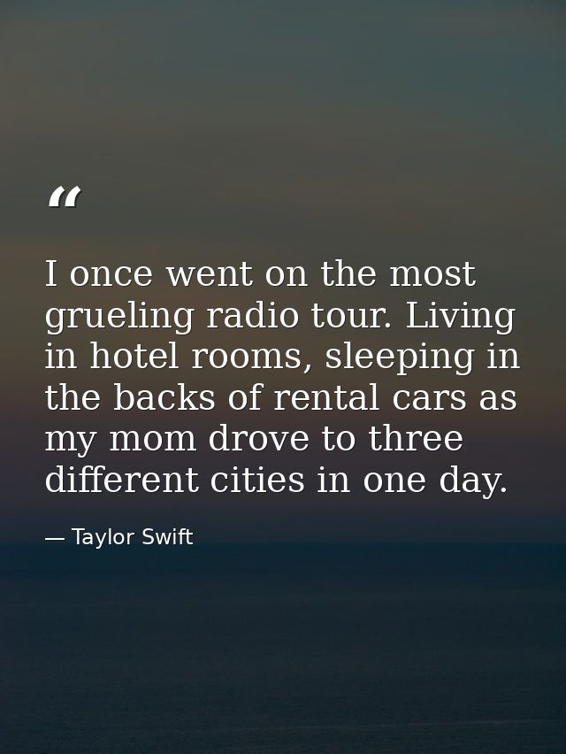 I once went on the most grueling radio tour. Living in hotel rooms, sleeping in the backs of rental cars as my mom drove — Taylor Swift