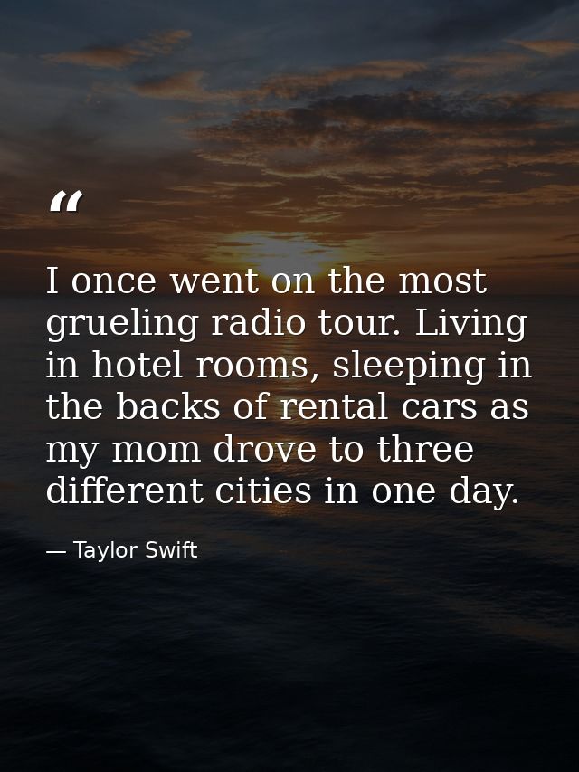 I once went on the most grueling radio tour. Living in hotel rooms, sleeping in the backs of rental cars as my mom drove — Taylor Swift