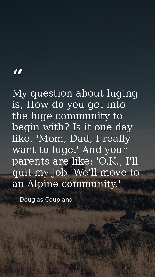 My question about luging is, How do you get into the luge community to begin with? Is it one day like, 'Mom, Dad, I real — Douglas Coupland