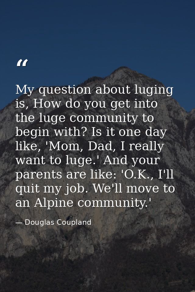 My question about luging is, How do you get into the luge community to begin with? Is it one day like, 'Mom, Dad, I real — Douglas Coupland