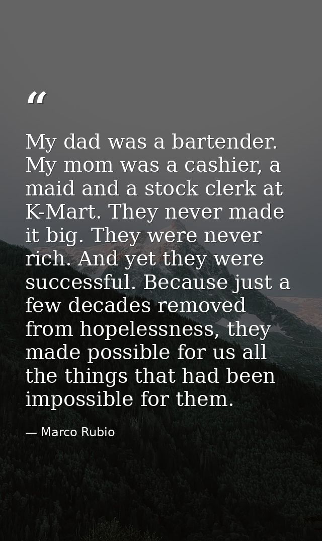 My dad was a bartender. My mom was a cashier, a maid and a stock clerk at K-Mart. They never made it big. They were neve — Marco Rubio