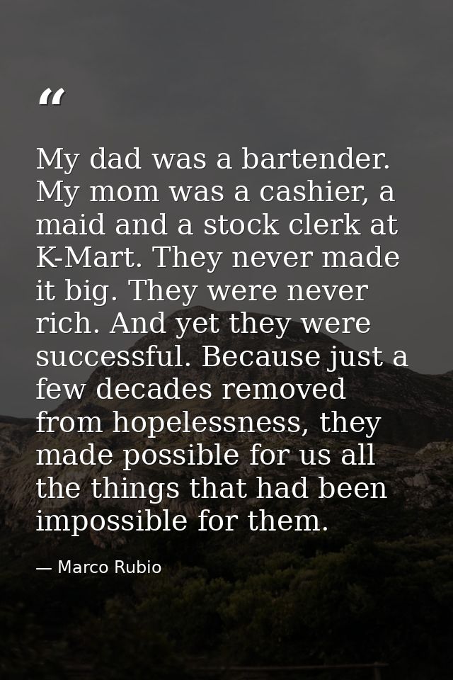 My dad was a bartender. My mom was a cashier, a maid and a stock clerk at K-Mart. They never made it big. They were neve — Marco Rubio